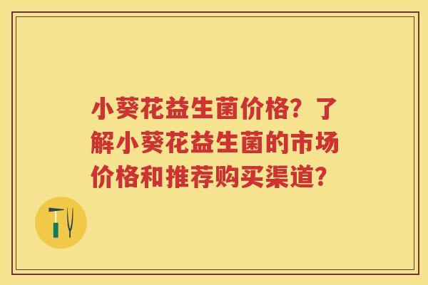 小葵花益生菌价格?了解小葵花益生菌的市场价格和推荐购买渠道? 小葵花益生菌价格?了解小葵花益生菌的市场价格和推荐购买渠道?