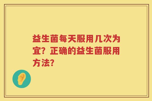 益生菌每天服用几次为宜?正确的益生菌服用方法? 益生菌每天服用几次为宜?正确的益生菌服用方法?
