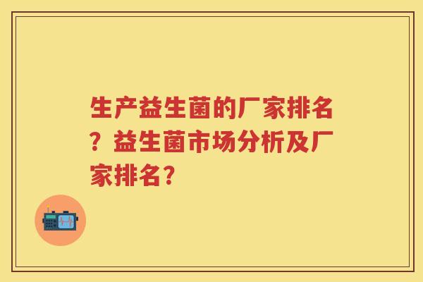 生产益生菌的厂家排名?益生菌市场分析及厂家排名? 生产益生菌的厂家排名?益生菌市场分析及厂家排名?