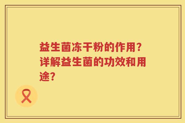 益生菌冻干粉的作用?详解益生菌的功效和用途? 益生菌冻干粉的作用?详解益生菌的功效和用途?