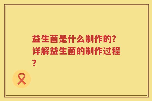 益生菌是什么制作的？详解益生菌的制作过程？
