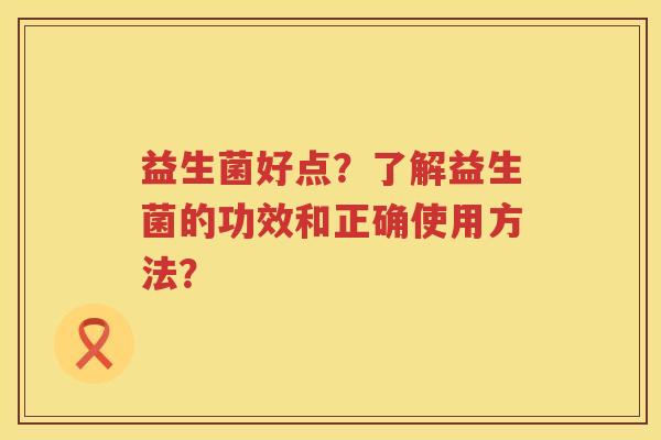 益生菌好点？了解益生菌的功效和正确使用方法？