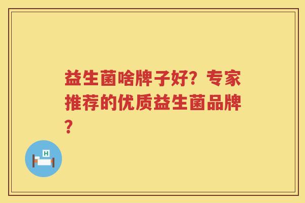 益生菌啥牌子好?专家推荐的优质益生菌品牌? 益生菌啥牌子好?专家推荐的优质益生菌品牌?
