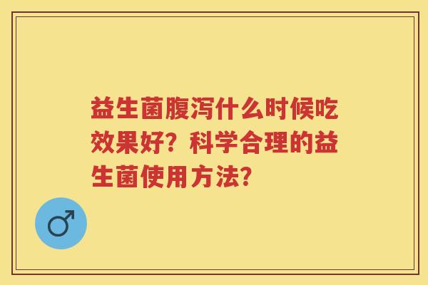 益生菌什么时候吃效果好？科学合理的益生菌使用方法？