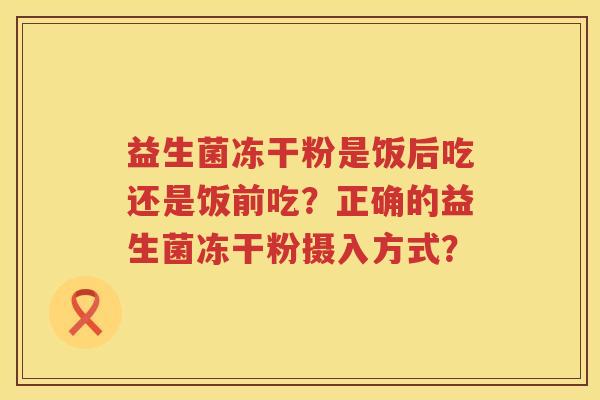 益生菌冻干粉是饭后吃还是饭前吃？正确的益生菌冻干粉摄入方式？