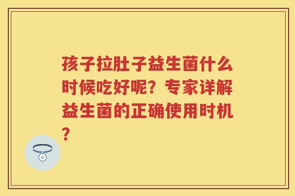 孩子拉肚子益生菌什么时候吃好呢？专家详解益生菌的正确使用时机？