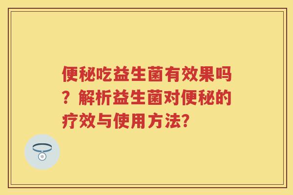 吃益生菌有效果吗？解析益生菌对的疗效与使用方法？