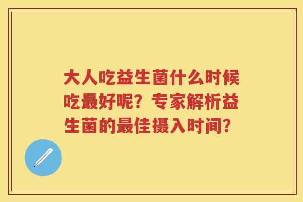 大人吃益生菌什么时候吃好呢？专家解析益生菌的佳摄入时间？