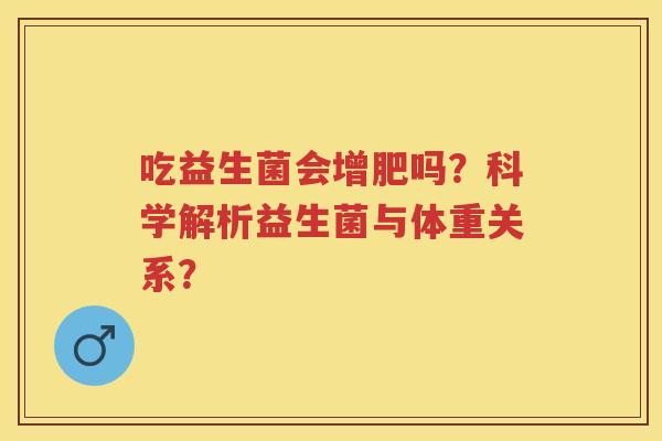 吃益生菌会增肥吗？科学解析益生菌与体重关系？