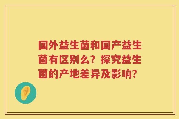 国外益生菌和国产益生菌有区别么？探究益生菌的产地差异及影响？
