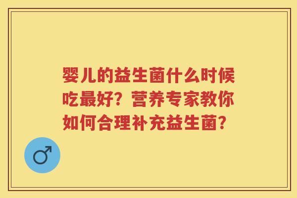 婴儿的益生菌什么时候吃好?营养专家教你如何合理补充益生菌? 婴儿的益生菌什么时候吃好?营养专家教你如何合理补充益生菌?