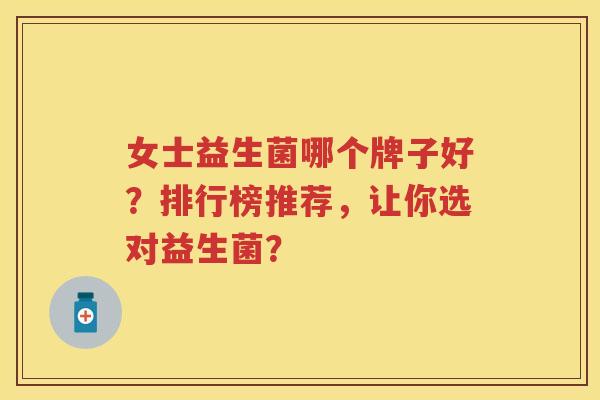 女士益生菌哪个牌子好?排行榜推荐,让你选对益生菌? 女士益生菌哪个牌子好?排行榜推荐,让你选对益生菌?