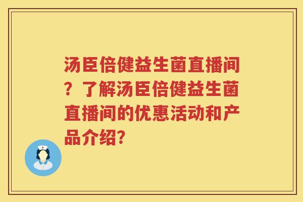 汤臣倍健益生菌直播间?了解汤臣倍健益生菌直播间的优惠活动和产品介绍? 汤臣倍健益生菌直播间?了解汤臣倍健益生菌直播间的优惠活动和产品介绍?