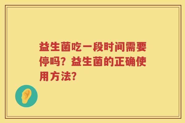 益生菌吃一段时间需要停吗?益生菌的正确使用方法? 益生菌吃一段时间需要停吗?益生菌的正确使用方法?