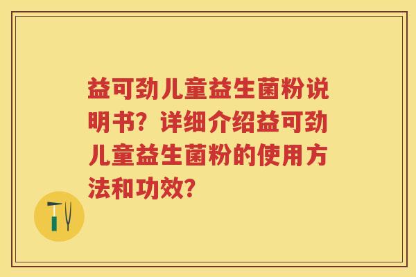 益可劲儿童益生菌粉说明书?详细介绍益可劲儿童益生菌粉的使用方法和功效? 益可劲儿童益生菌粉说明书?详细介绍益可劲儿童益生菌粉的使用方法和功效?