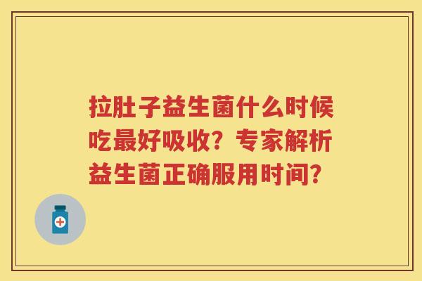 拉肚子益生菌什么时候吃好吸收?专家解析益生菌正确服用时间? 拉肚子益生菌什么时候吃好吸收?专家解析益生菌正确服用时间?