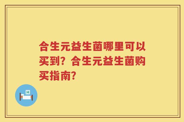 合生元益生菌哪里可以买到?合生元益生菌购买指南? 合生元益生菌哪里可以买到?合生元益生菌购买指南?