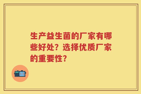 生产益生菌的厂家有哪些好处?选择优质厂家的重要性? 生产益生菌的厂家有哪些好处?选择优质厂家的重要性?