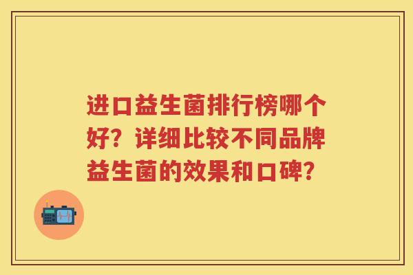 进口益生菌排行榜哪个好?详细比较不同品牌益生菌的效果和口碑? 进口益生菌排行榜哪个好?详细比较不同品牌益生菌的效果和口碑?