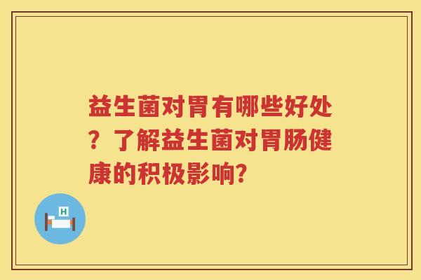 益生菌对胃有哪些好处?了解益生菌对健康的积极影响? 益生菌对胃有哪些好处?了解益生菌对健康的积极影响?