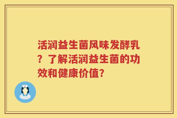 活润益生菌风味发酵乳?了解活润益生菌的功效和健康价值? 活润益生菌风味发酵乳?了解活润益生菌的功效和健康价值?