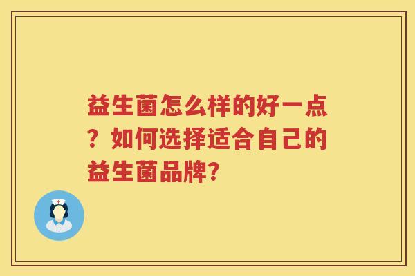 益生菌怎么样的好一点?如何选择适合自己的益生菌品牌? 益生菌怎么样的好一点?如何选择适合自己的益生菌品牌?