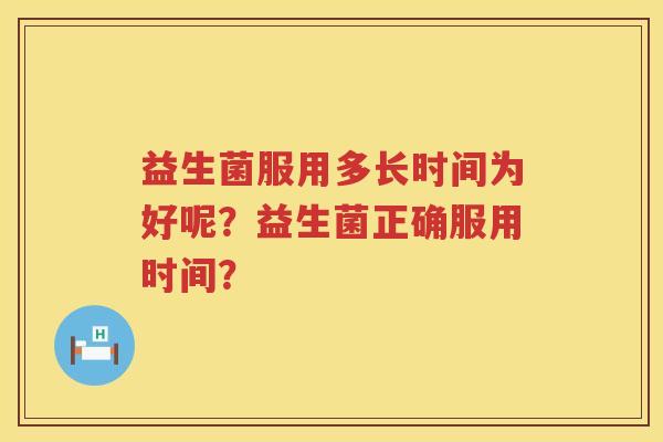 益生菌服用多长时间为好呢?益生菌正确服用时间? 益生菌服用多长时间为好呢?益生菌正确服用时间?