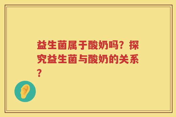 益生菌属于酸奶吗?探究益生菌与酸奶的关系? 益生菌属于酸奶吗?探究益生菌与酸奶的关系?