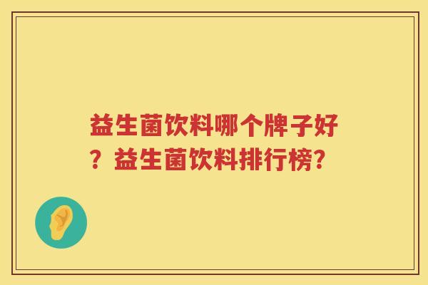 益生菌饮料哪个牌子好?益生菌饮料排行榜? 益生菌饮料哪个牌子好?益生菌饮料排行榜?