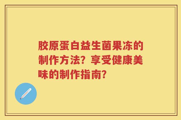胶原蛋白益生菌果冻的制作方法?享受健康美味的制作指南? 胶原蛋白益生菌果冻的制作方法?享受健康美味的制作指南?