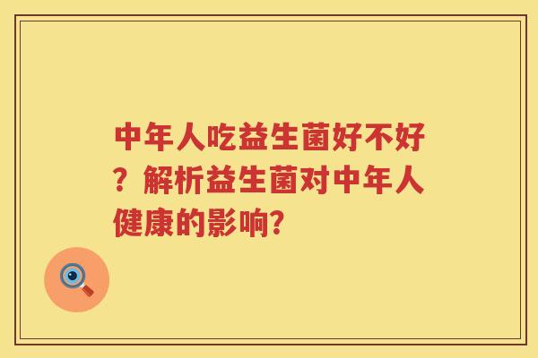 中年人吃益生菌好不好?解析益生菌对中年人健康的影响? 中年人吃益生菌好不好?解析益生菌对中年人健康的影响?