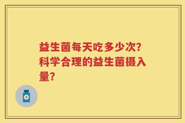 益生菌每天吃多少次？科学合理的益生菌摄入量？