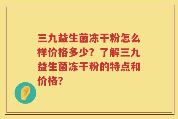 三九益生菌冻干粉怎么样价格多少?了解三九益生菌冻干粉的特点和价格? 三九益生菌冻干粉怎么样价格多少?了解三九益生菌冻干粉的特点和价格?
