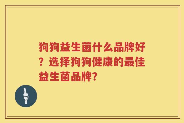 狗狗益生菌什么品牌好?选择狗狗健康的佳益生菌品牌? 狗狗益生菌什么品牌好?选择狗狗健康的佳益生菌品牌?