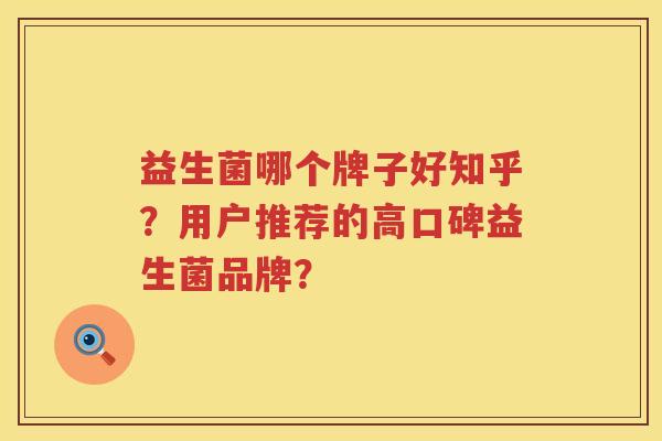益生菌哪个牌子好知乎?用户推荐的高口碑益生菌品牌? 益生菌哪个牌子好知乎?用户推荐的高口碑益生菌品牌?