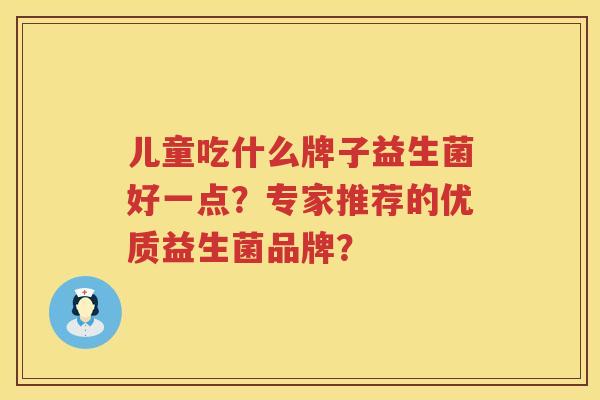 儿童吃什么牌子益生菌好一点?专家推荐的优质益生菌品牌? 儿童吃什么牌子益生菌好一点?专家推荐的优质益生菌品牌?
