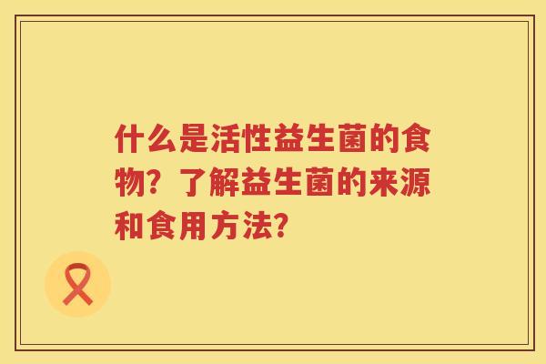 什么是活性益生菌的食物？了解益生菌的来源和食用方法？