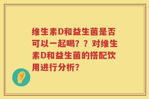 维生素D和益生菌是否可以一起喝??对维生素D和益生菌的搭配饮用进行分析? 维生素D和益生菌是否可以一起喝??对维生素D和益生菌的搭配饮用进行分析?