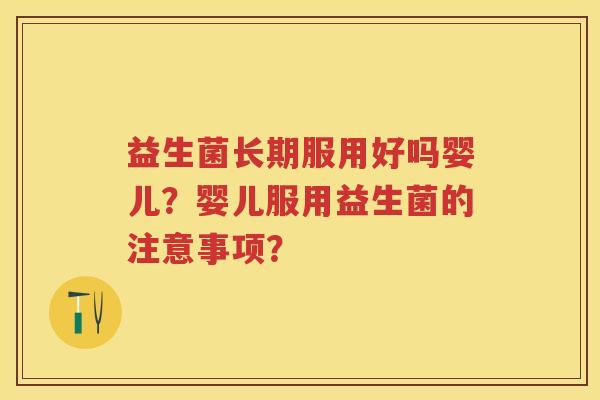 益生菌长期服用好吗婴儿?婴儿服用益生菌的注意事项? 益生菌长期服用好吗婴儿?婴儿服用益生菌的注意事项?