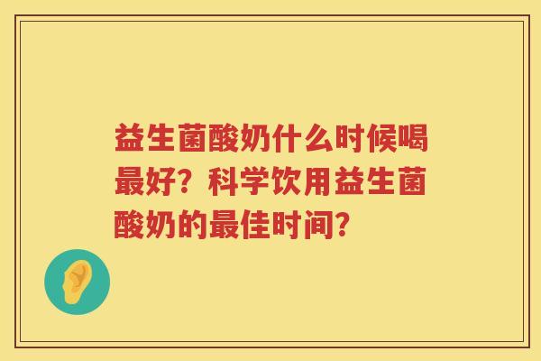 益生菌酸奶什么时候喝好？科学饮用益生菌酸奶的佳时间？