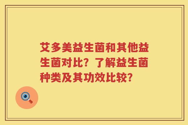 艾多美益生菌和其他益生菌对比?了解益生菌种类及其功效比较? 艾多美益生菌和其他益生菌对比?了解益生菌种类及其功效比较?