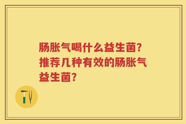 肠喝什么益生菌?推荐几种有效的肠益生菌? 肠喝什么益生菌?推荐几种有效的肠益生菌?