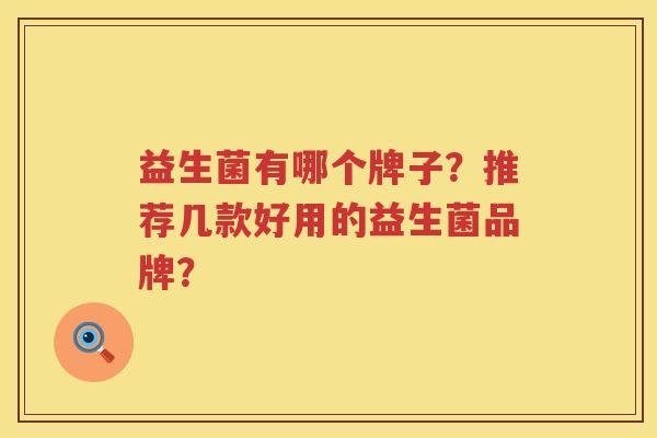 益生菌有哪个牌子?推荐几款好用的益生菌品牌? 益生菌有哪个牌子?推荐几款好用的益生菌品牌?