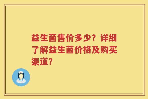 益生菌售价多少?详细了解益生菌价格及购买渠道? 益生菌售价多少?详细了解益生菌价格及购买渠道?