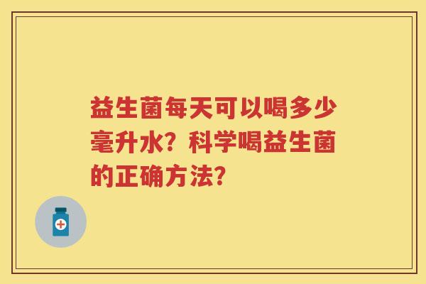 益生菌每天可以喝多少毫升水？科学喝益生菌的正确方法？