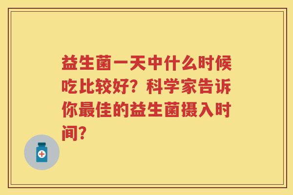 益生菌一天中什么时候吃比较好?科学家告诉你佳的益生菌摄入时间? 益生菌一天中什么时候吃比较好?科学家告诉你佳的益生菌摄入时间?