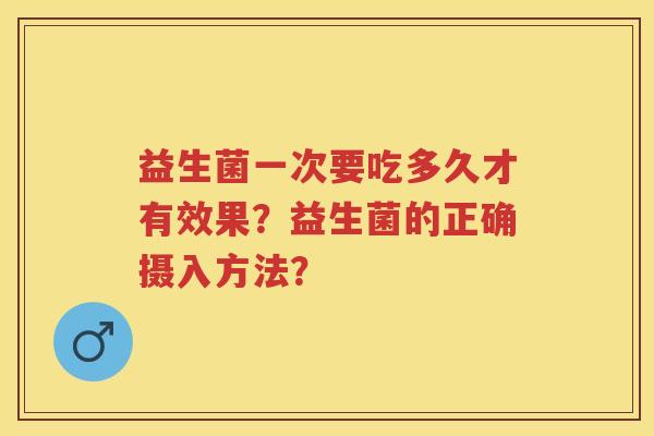 益生菌一次要吃多久才有效果?益生菌的正确摄入方法? 益生菌一次要吃多久才有效果?益生菌的正确摄入方法?