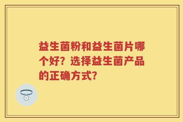 益生菌粉和益生菌片哪个好?选择益生菌产品的正确方式? 益生菌粉和益生菌片哪个好?选择益生菌产品的正确方式?