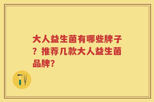 大人益生菌有哪些牌子？推荐几款大人益生菌品牌？