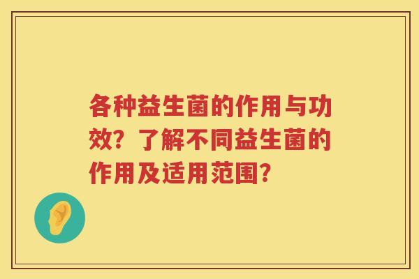 各种益生菌的作用与功效?了解不同益生菌的作用及适用范围? 各种益生菌的作用与功效?了解不同益生菌的作用及适用范围?